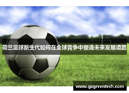 荷兰足球新生代如何在全球竞争中塑造未来发展道路