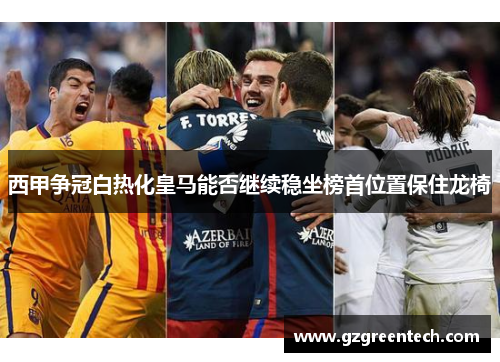 西甲争冠白热化皇马能否继续稳坐榜首位置保住龙椅