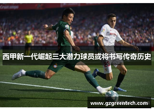 西甲新一代崛起三大潜力球员或将书写传奇历史