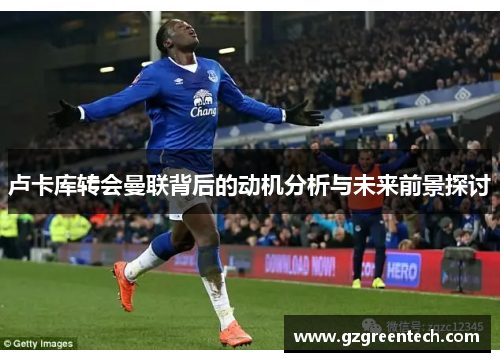 卢卡库转会曼联背后的动机分析与未来前景探讨 卢卡库转会曼联背后的动机分析与未来前景探讨