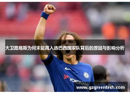 大卫路易斯为何未能再入选巴西国家队背后的原因与影响分析 大卫路易斯为何未能再入选巴西国家队背后的原因与影响分析