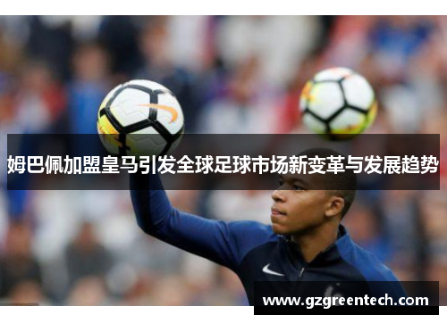 姆巴佩加盟皇马引发全球足球市场新变革与发展趋势 姆巴佩加盟皇马引发全球足球市场新变革与发展趋势