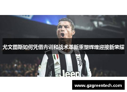 尤文图斯如何凭借青训和战术革新重塑辉煌迎接新荣耀 尤文图斯如何凭借青训和战术革新重塑辉煌迎接新荣耀