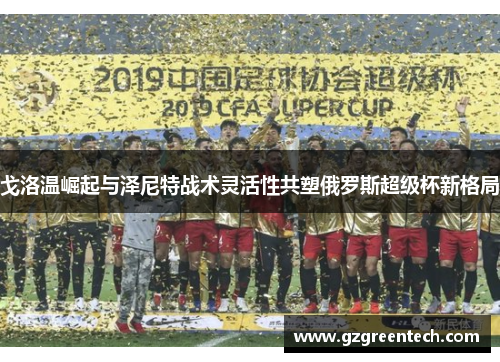 戈洛温崛起与泽尼特战术灵活性共塑俄罗斯超级杯新格局