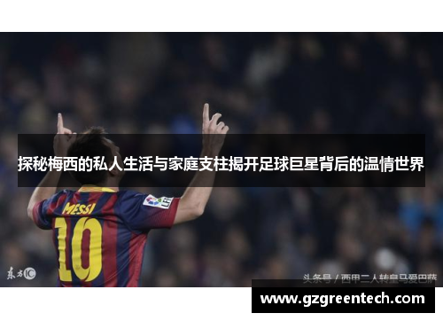 探秘梅西的私人生活与家庭支柱揭开足球巨星背后的温情世界