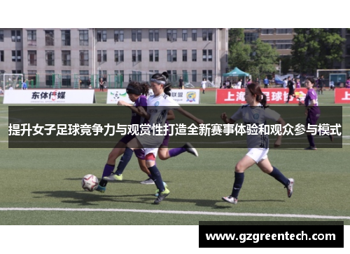 提升女子足球竞争力与观赏性打造全新赛事体验和观众参与模式